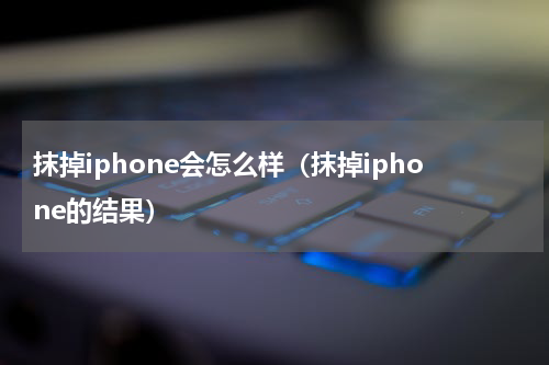 抹掉iphone会怎么样（抹掉iphone的结果）