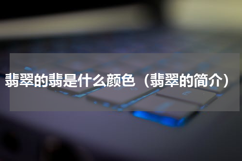 翡翠的翡是什么颜色（翡翠的简介）