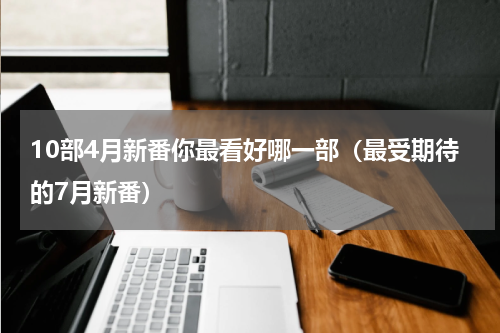 10部4月新番你最看好哪一部（最受期待的7月新番）