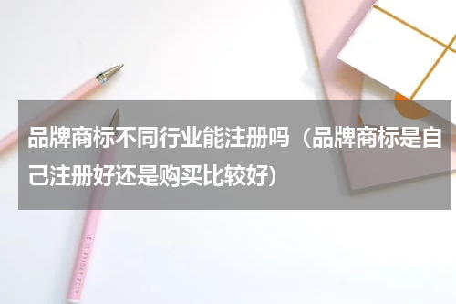 品牌商标不同行业能注册吗（品牌商标是自己注册好还是购买比较好）
