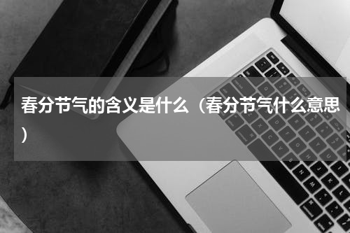 春分节气的含义是什么（春分节气什么意思）