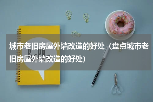 城市老旧房屋外墙改造的好处（盘点城市老旧房屋外墙改造的好处）