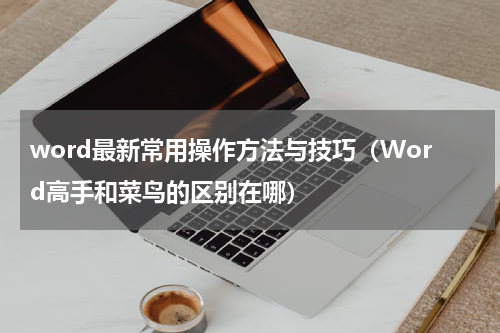 word最新常用操作方法与技巧（Word高手和菜鸟的区别在哪）