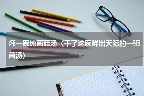炖一碗纯菌菇汤（干了这碗鲜出天际的一碗菌汤）