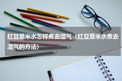 红豆薏米水怎样煮去湿气（红豆薏米水煮去湿气的方法）