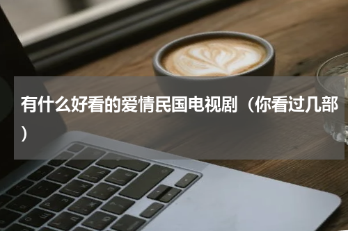 有什么好看的爱情民国电视剧（你看过几部）