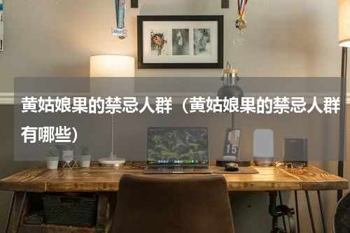 黄姑娘果的禁忌人群（黄姑娘果的禁忌人群有哪些）