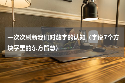一次次刷新我们对数字的认知（字说7个方块字里的东方智慧）