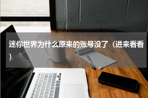 迷你世界为什么原来的账号没了（进来看看）
