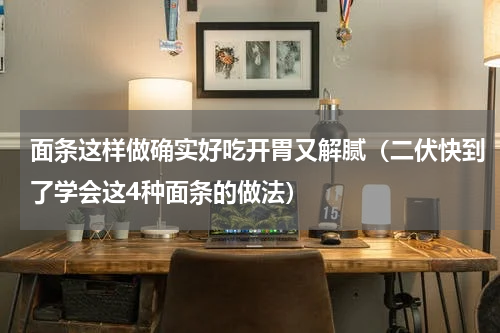 面条这样做确实好吃开胃又解腻（二伏快到了学会这4种面条的做法）