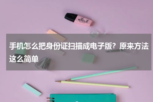 手机怎么把身份证扫描成电子版？原来方法这么简单