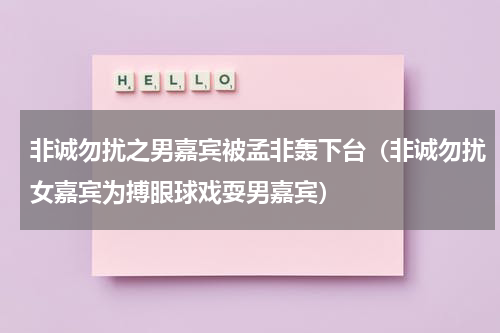 非诚勿扰之男嘉宾被孟非轰下台（非诚勿扰女嘉宾为搏眼球戏耍男嘉宾）