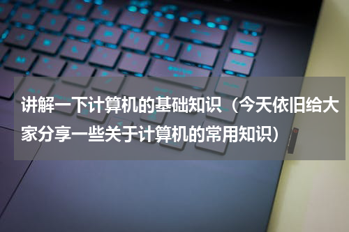 讲解一下计算机的基础知识（今天依旧给大家分享一些关于计算机的常用知识）