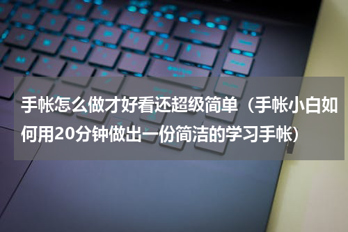 手帐怎么做才好看还超级简单（手帐小白如何用20分钟做出一份简洁的学习手帐）