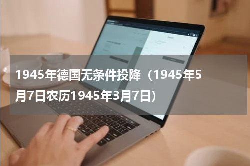 1945年德国无条件投降（1945年5月7日农历1945年3月7日）