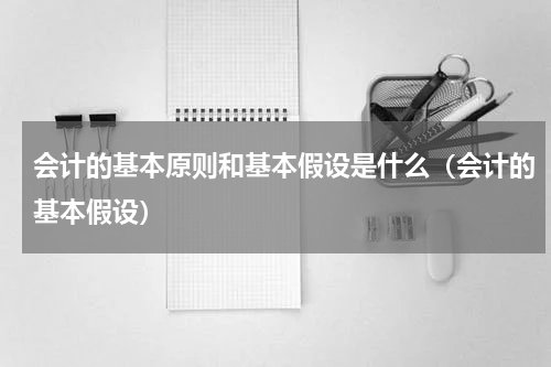 会计的基本原则和基本假设是什么（会计的基本假设）