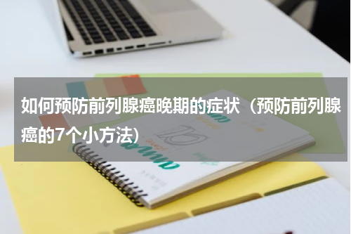 如何预防前列腺癌晚期的症状（预防前列腺癌的7个小方法）