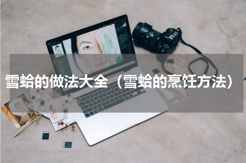 雪蛤的做法大全（雪蛤的烹饪方法）