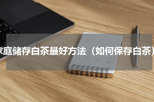 家庭储存白茶最好方法（如何保存白茶）