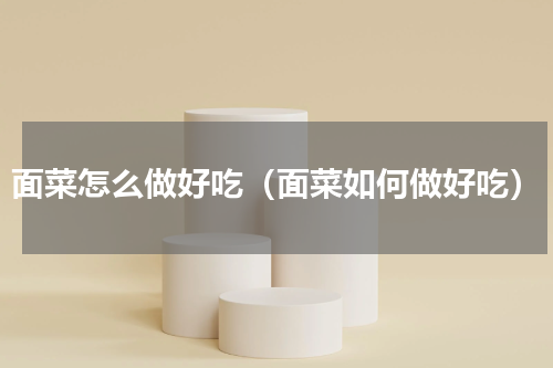 面菜怎么做好吃（面菜如何做好吃）