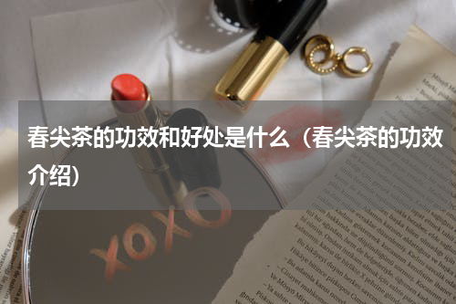春尖茶的功效和好处是什么（春尖茶的功效介绍）