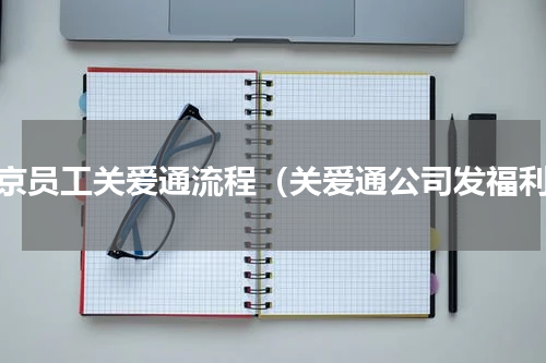 北京员工关爱通流程（关爱通公司发福利）