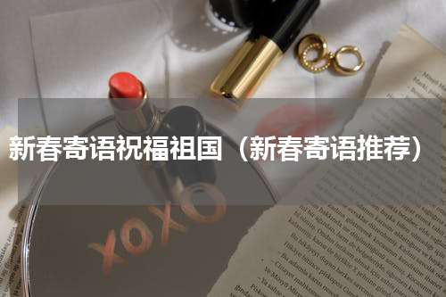 新春寄语祝福祖国（新春寄语推荐）