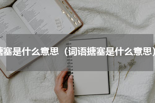 搪塞是什么意思（词语搪塞是什么意思）