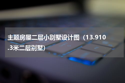主题房屋二层小别墅设计图（13.910.3米二层别墅）
