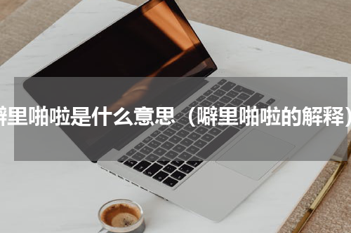 噼里啪啦是什么意思（噼里啪啦的解释）