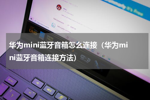 华为mini蓝牙音箱怎么连接（华为mini蓝牙音箱连接方法）
