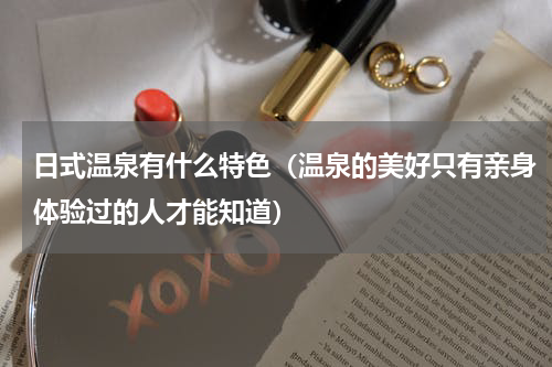 日式温泉有什么特色（温泉的美好只有亲身体验过的人才能知道）