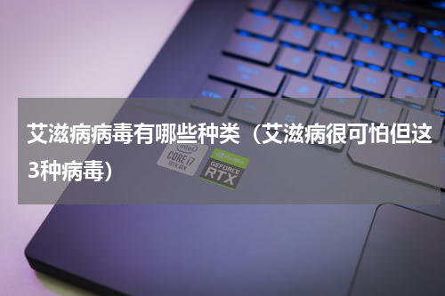 艾滋病病毒有哪些种类（艾滋病很可怕但这3种病毒）