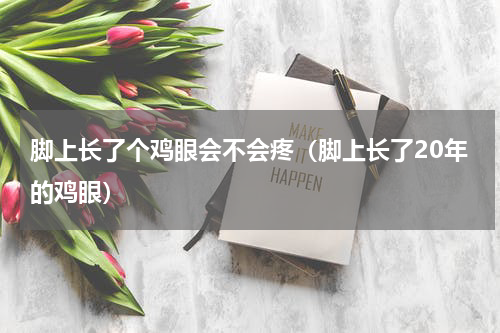 脚上长了个鸡眼会不会疼（脚上长了20年的鸡眼）