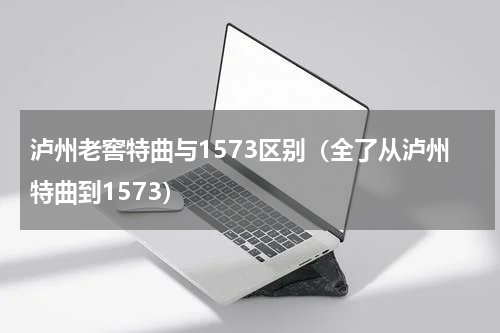 泸州老窖特曲与1573区别（全了从泸州特曲到1573）