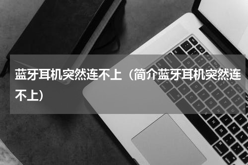 蓝牙耳机突然连不上（简介蓝牙耳机突然连不上）