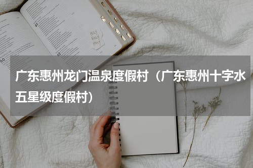广东惠州龙门温泉度假村（广东惠州十字水五星级度假村）