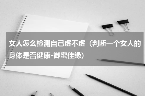 女人怎么检测自己虚不虚（判断一个女人的身体是否健康-御蜜佳缘）