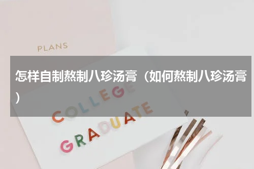 怎样自制熬制八珍汤膏（如何熬制八珍汤膏）