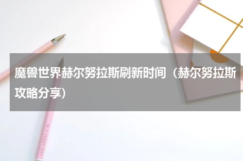 魔兽世界赫尔努拉斯刷新时间（赫尔努拉斯攻略分享）