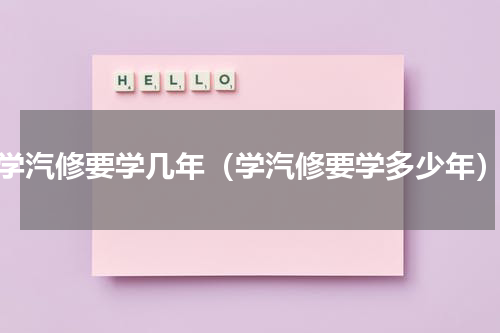 学汽修要学几年（学汽修要学多少年）