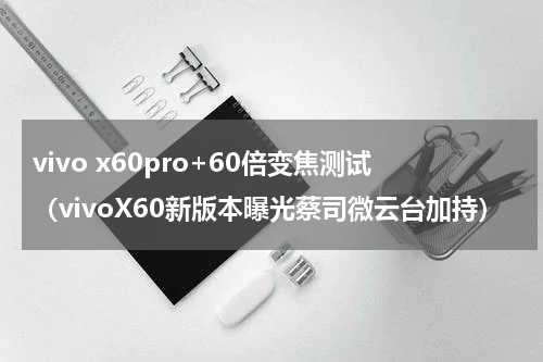 vivo x60pro+60倍变焦测试（vivoX60新版本曝光蔡司微云台加持）