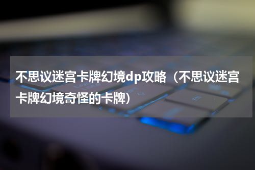 不思议迷宫卡牌幻境dp攻略（不思议迷宫卡牌幻境奇怪的卡牌）