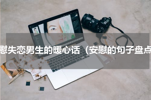 安慰失恋男生的暖心话（安慰的句子盘点）