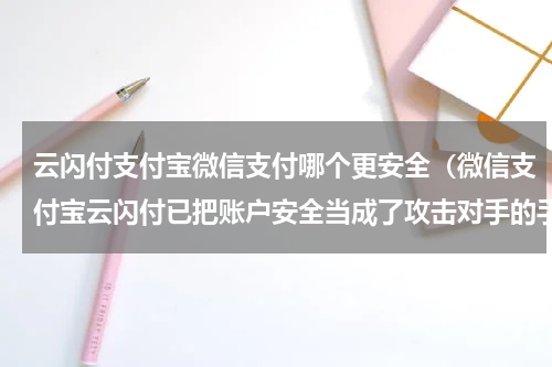 云闪付支付宝微信支付哪个更安全（微信支付宝云闪付已把账户安全当成了攻击对手的手段吗）