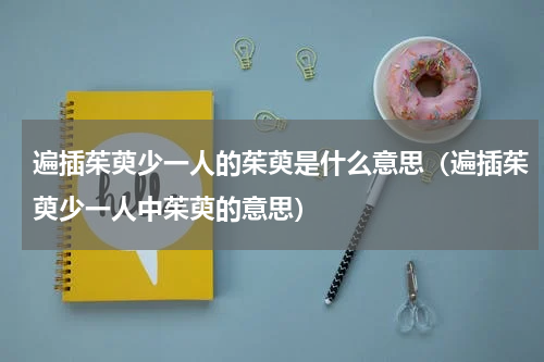 遍插茱萸少一人的茱萸是什么意思（遍插茱萸少一人中茱萸的意思）