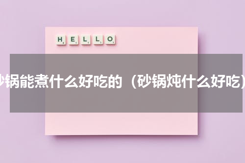 砂锅能煮什么好吃的（砂锅炖什么好吃）
