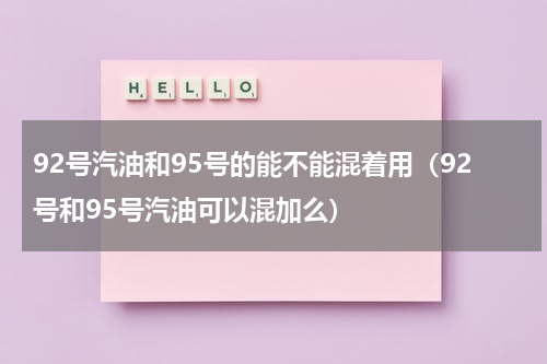 92号汽油和95号的能不能混着用（92号和95号汽油可以混加么）