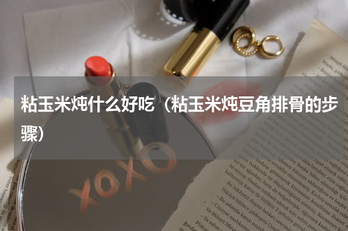 粘玉米炖什么好吃（粘玉米炖豆角排骨的步骤）