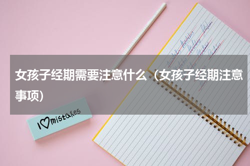女孩子经期需要注意什么（女孩子经期注意事项）